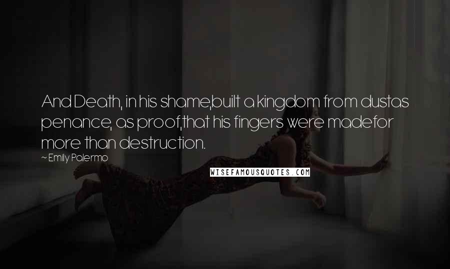 Emily Palermo Quotes: And Death, in his shame,built a kingdom from dustas penance, as proof,that his fingers were madefor more than destruction.