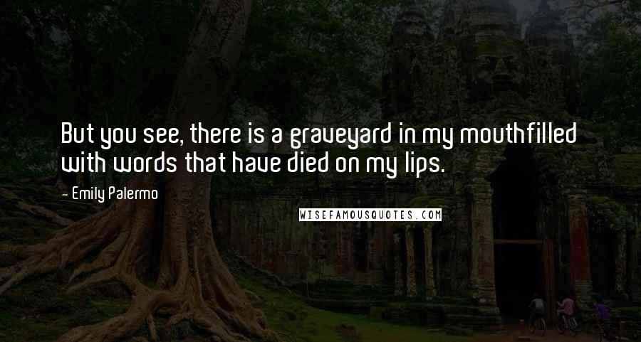 Emily Palermo Quotes: But you see, there is a graveyard in my mouthfilled with words that have died on my lips.