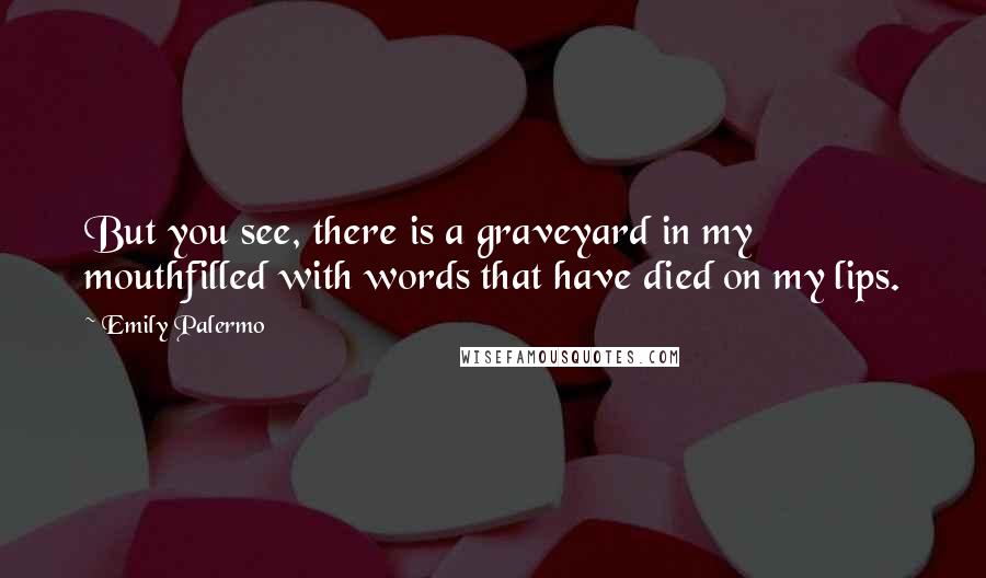 Emily Palermo Quotes: But you see, there is a graveyard in my mouthfilled with words that have died on my lips.