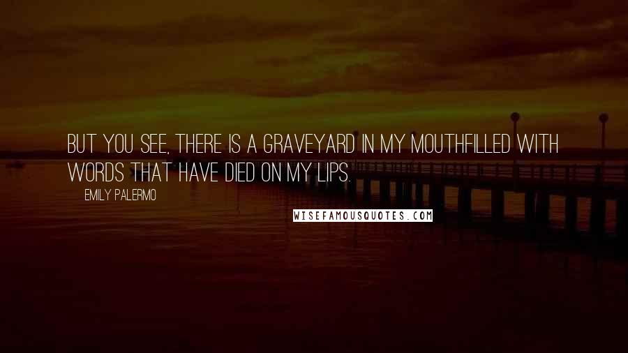 Emily Palermo Quotes: But you see, there is a graveyard in my mouthfilled with words that have died on my lips.