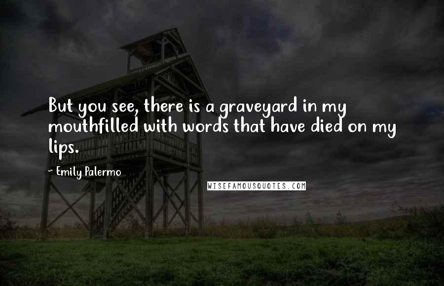 Emily Palermo Quotes: But you see, there is a graveyard in my mouthfilled with words that have died on my lips.