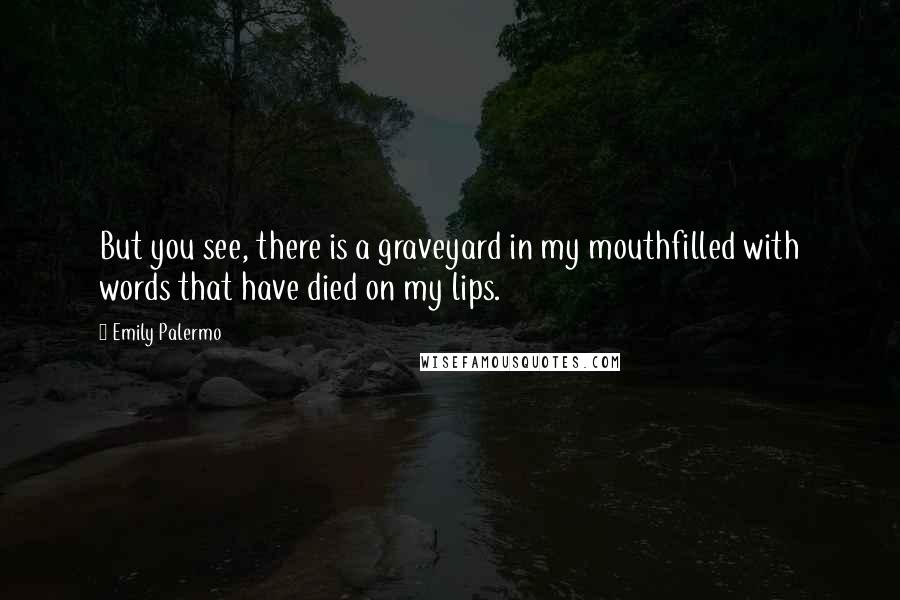 Emily Palermo Quotes: But you see, there is a graveyard in my mouthfilled with words that have died on my lips.