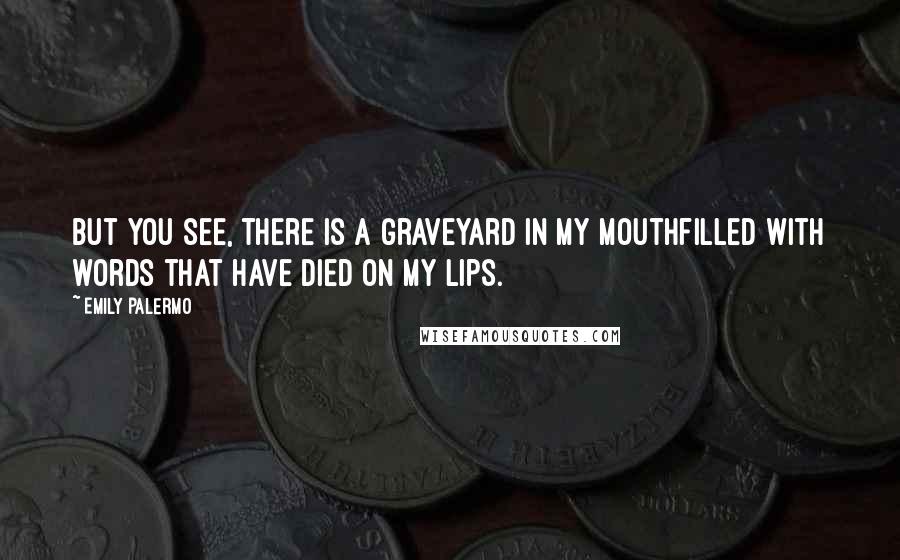 Emily Palermo Quotes: But you see, there is a graveyard in my mouthfilled with words that have died on my lips.