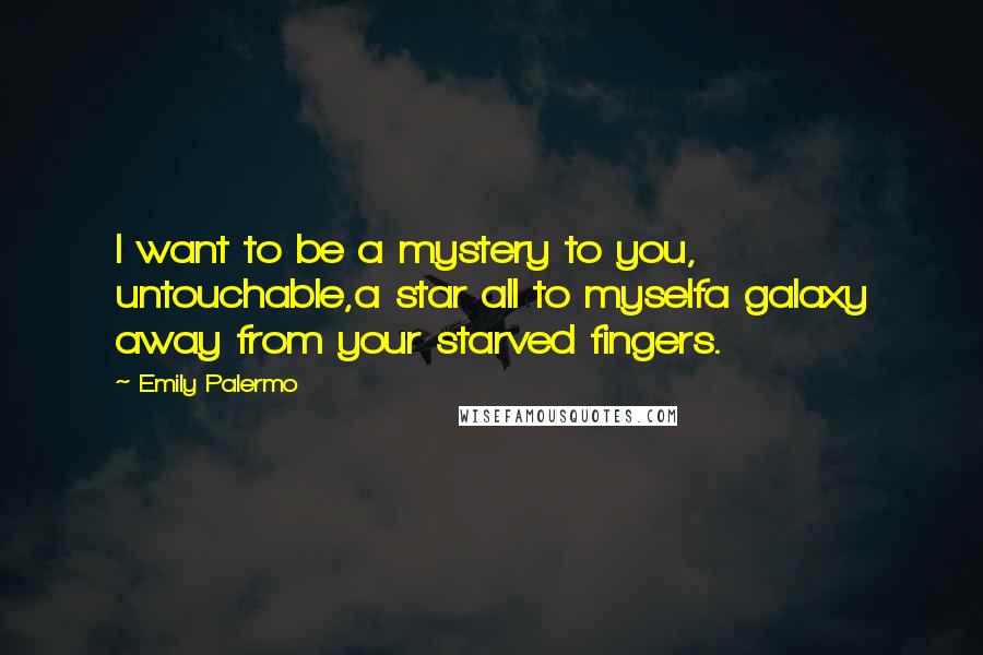 Emily Palermo Quotes: I want to be a mystery to you, untouchable,a star all to myselfa galaxy away from your starved fingers.