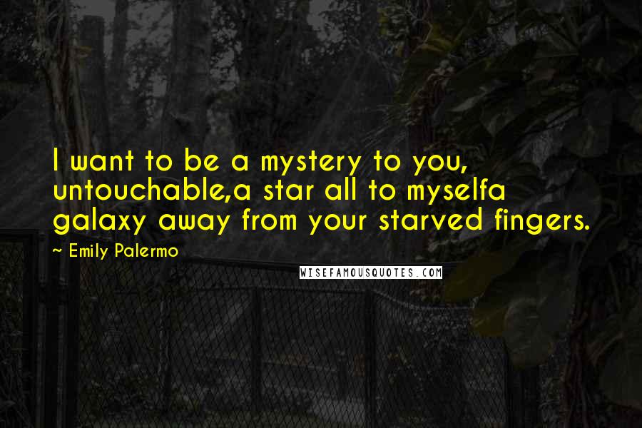 Emily Palermo Quotes: I want to be a mystery to you, untouchable,a star all to myselfa galaxy away from your starved fingers.