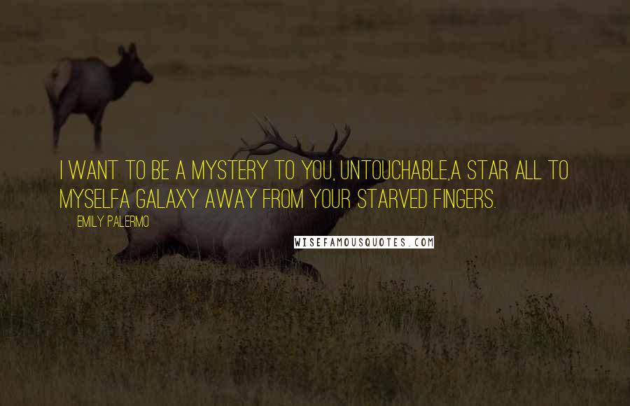 Emily Palermo Quotes: I want to be a mystery to you, untouchable,a star all to myselfa galaxy away from your starved fingers.