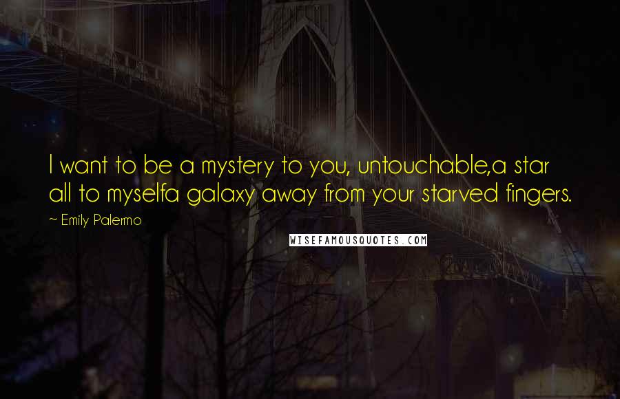 Emily Palermo Quotes: I want to be a mystery to you, untouchable,a star all to myselfa galaxy away from your starved fingers.