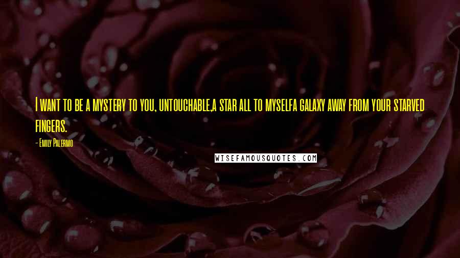 Emily Palermo Quotes: I want to be a mystery to you, untouchable,a star all to myselfa galaxy away from your starved fingers.