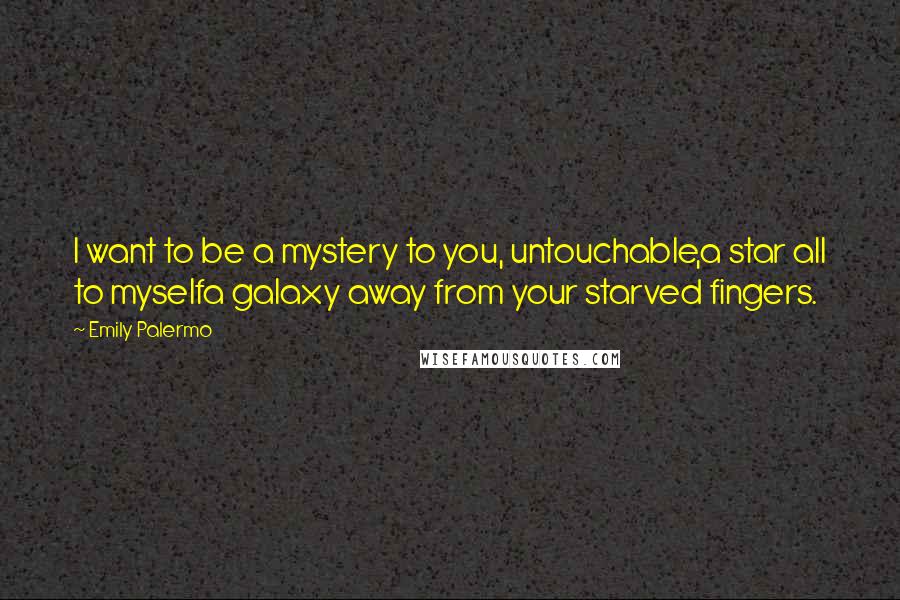 Emily Palermo Quotes: I want to be a mystery to you, untouchable,a star all to myselfa galaxy away from your starved fingers.