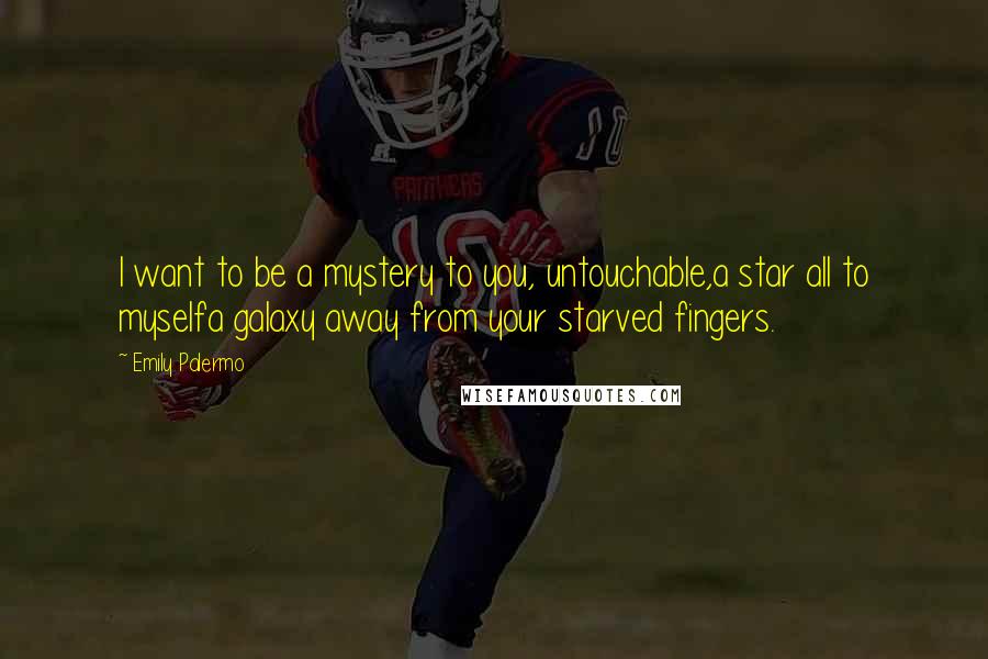 Emily Palermo Quotes: I want to be a mystery to you, untouchable,a star all to myselfa galaxy away from your starved fingers.
