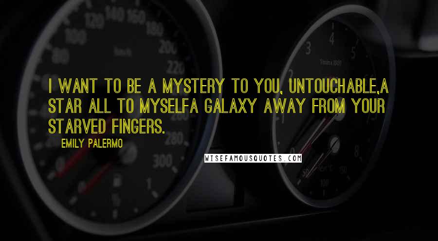 Emily Palermo Quotes: I want to be a mystery to you, untouchable,a star all to myselfa galaxy away from your starved fingers.