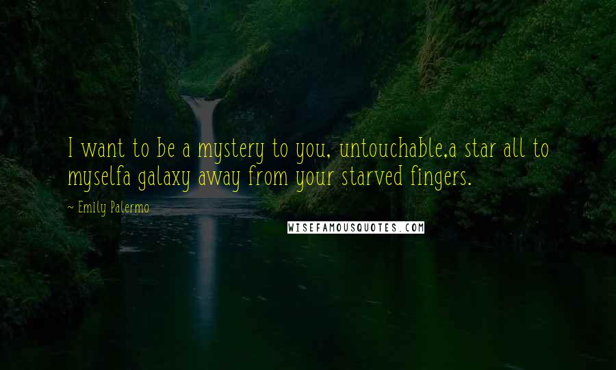 Emily Palermo Quotes: I want to be a mystery to you, untouchable,a star all to myselfa galaxy away from your starved fingers.