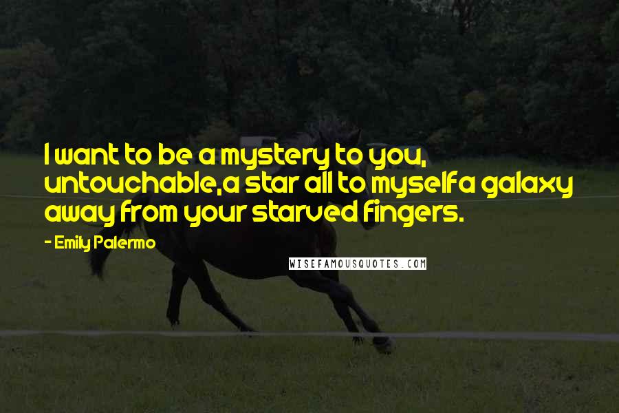 Emily Palermo Quotes: I want to be a mystery to you, untouchable,a star all to myselfa galaxy away from your starved fingers.