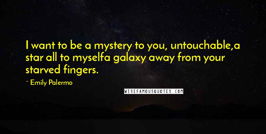 Emily Palermo Quotes: I want to be a mystery to you, untouchable,a star all to myselfa galaxy away from your starved fingers.