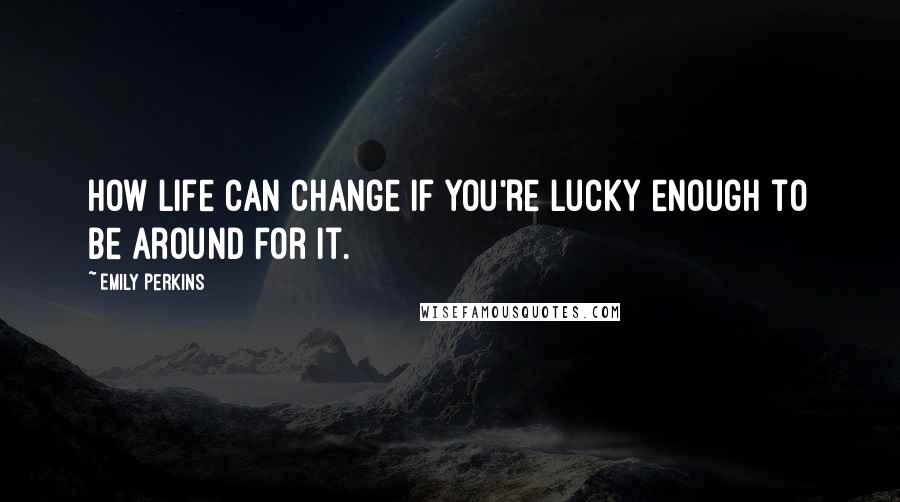 Emily Perkins Quotes: How life can change if you're lucky enough to be around for it.
