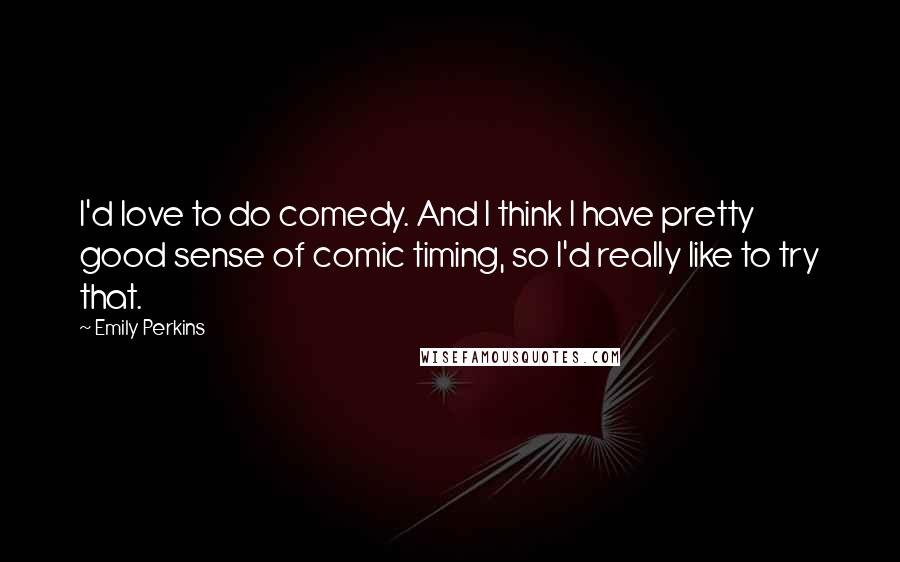 Emily Perkins Quotes: I'd love to do comedy. And I think I have pretty good sense of comic timing, so I'd really like to try that.