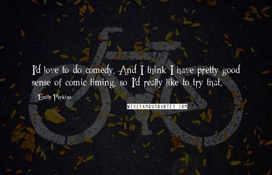 Emily Perkins Quotes: I'd love to do comedy. And I think I have pretty good sense of comic timing, so I'd really like to try that.