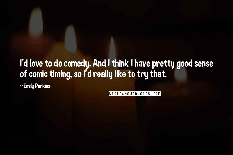 Emily Perkins Quotes: I'd love to do comedy. And I think I have pretty good sense of comic timing, so I'd really like to try that.