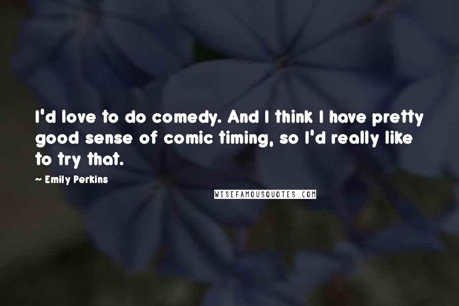 Emily Perkins Quotes: I'd love to do comedy. And I think I have pretty good sense of comic timing, so I'd really like to try that.