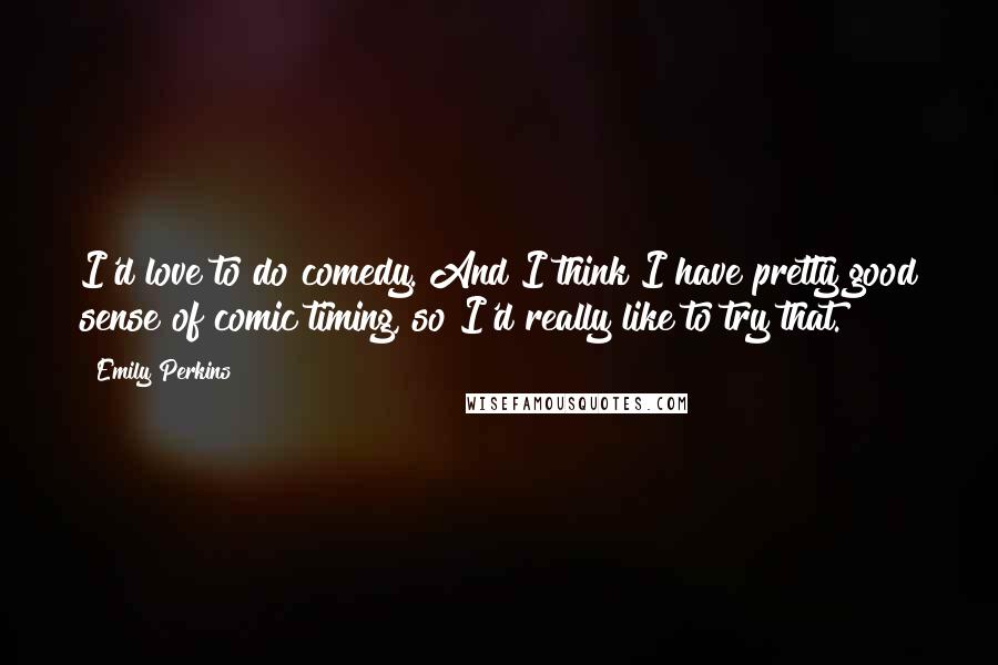 Emily Perkins Quotes: I'd love to do comedy. And I think I have pretty good sense of comic timing, so I'd really like to try that.
