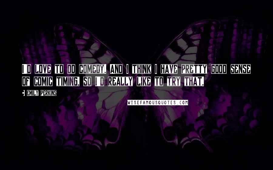Emily Perkins Quotes: I'd love to do comedy. And I think I have pretty good sense of comic timing, so I'd really like to try that.