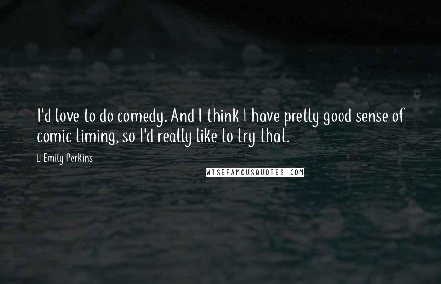 Emily Perkins Quotes: I'd love to do comedy. And I think I have pretty good sense of comic timing, so I'd really like to try that.