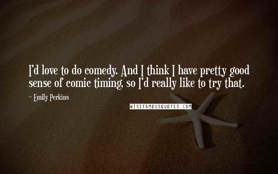 Emily Perkins Quotes: I'd love to do comedy. And I think I have pretty good sense of comic timing, so I'd really like to try that.