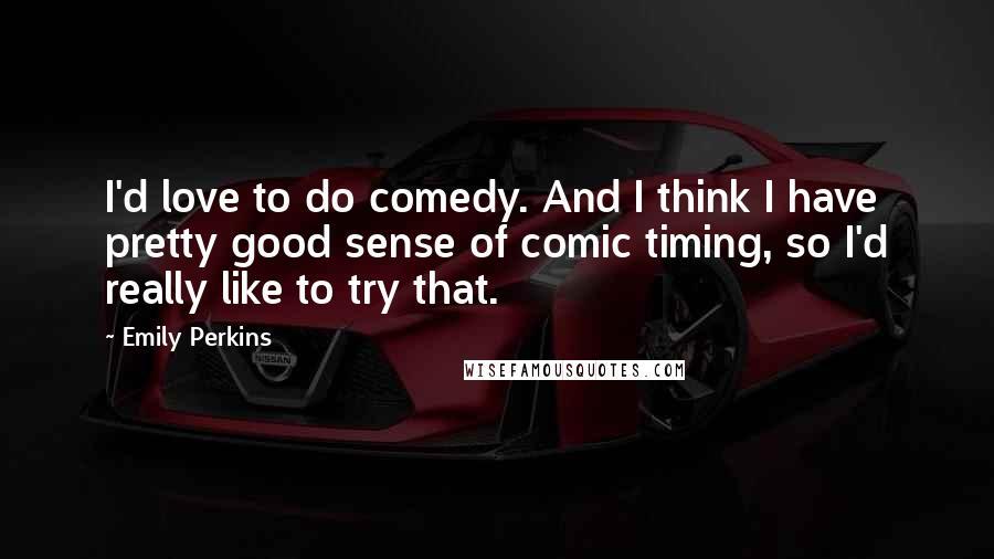 Emily Perkins Quotes: I'd love to do comedy. And I think I have pretty good sense of comic timing, so I'd really like to try that.