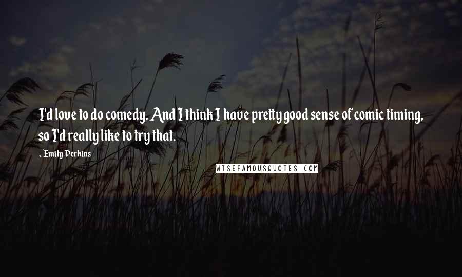 Emily Perkins Quotes: I'd love to do comedy. And I think I have pretty good sense of comic timing, so I'd really like to try that.