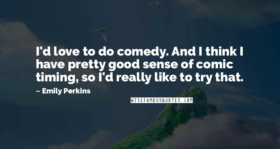 Emily Perkins Quotes: I'd love to do comedy. And I think I have pretty good sense of comic timing, so I'd really like to try that.