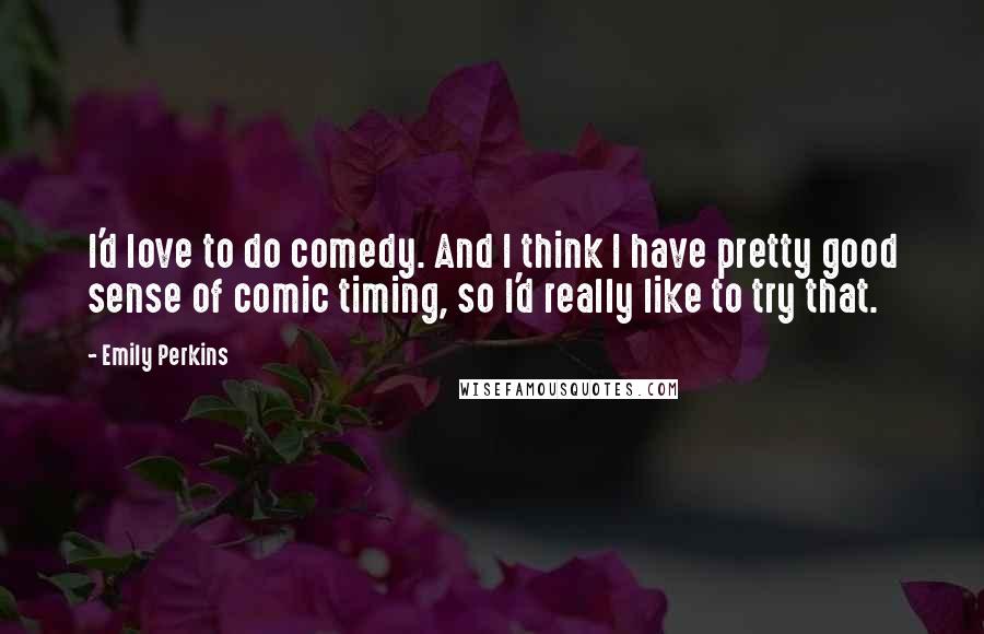 Emily Perkins Quotes: I'd love to do comedy. And I think I have pretty good sense of comic timing, so I'd really like to try that.