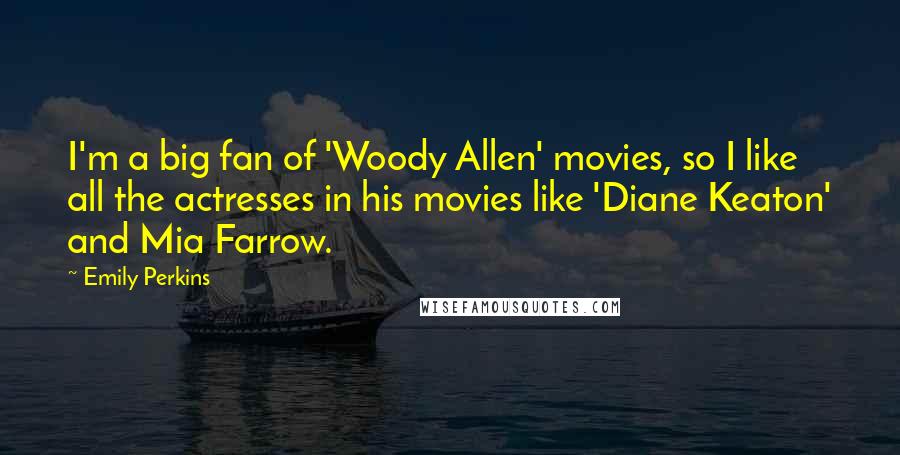 Emily Perkins Quotes: I'm a big fan of 'Woody Allen' movies, so I like all the actresses in his movies like 'Diane Keaton' and Mia Farrow.