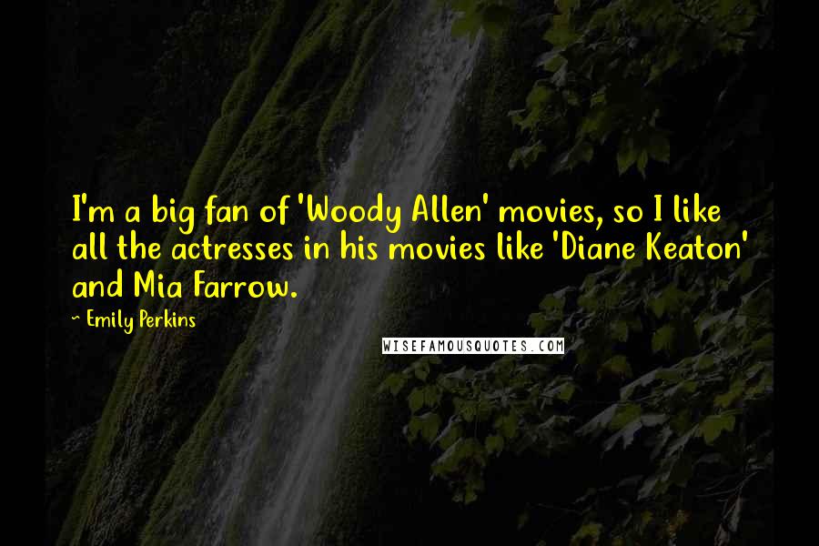 Emily Perkins Quotes: I'm a big fan of 'Woody Allen' movies, so I like all the actresses in his movies like 'Diane Keaton' and Mia Farrow.