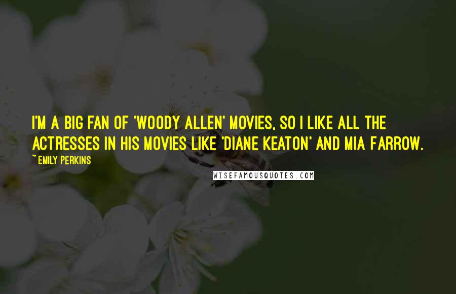 Emily Perkins Quotes: I'm a big fan of 'Woody Allen' movies, so I like all the actresses in his movies like 'Diane Keaton' and Mia Farrow.