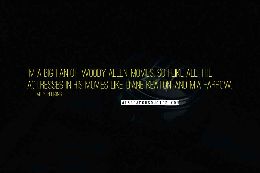 Emily Perkins Quotes: I'm a big fan of 'Woody Allen' movies, so I like all the actresses in his movies like 'Diane Keaton' and Mia Farrow.