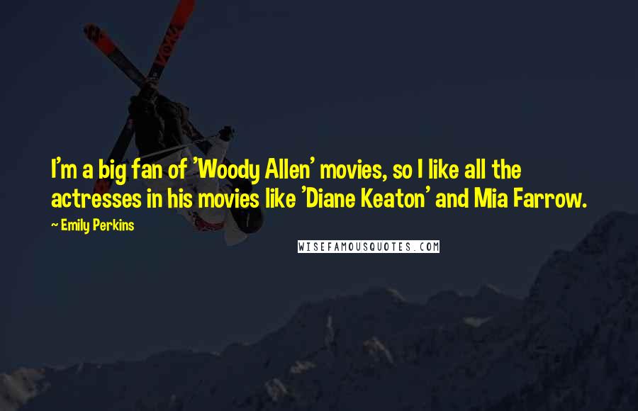 Emily Perkins Quotes: I'm a big fan of 'Woody Allen' movies, so I like all the actresses in his movies like 'Diane Keaton' and Mia Farrow.