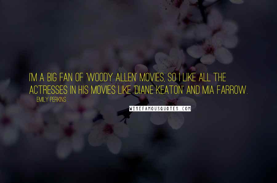 Emily Perkins Quotes: I'm a big fan of 'Woody Allen' movies, so I like all the actresses in his movies like 'Diane Keaton' and Mia Farrow.