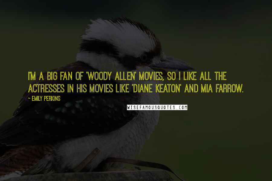 Emily Perkins Quotes: I'm a big fan of 'Woody Allen' movies, so I like all the actresses in his movies like 'Diane Keaton' and Mia Farrow.