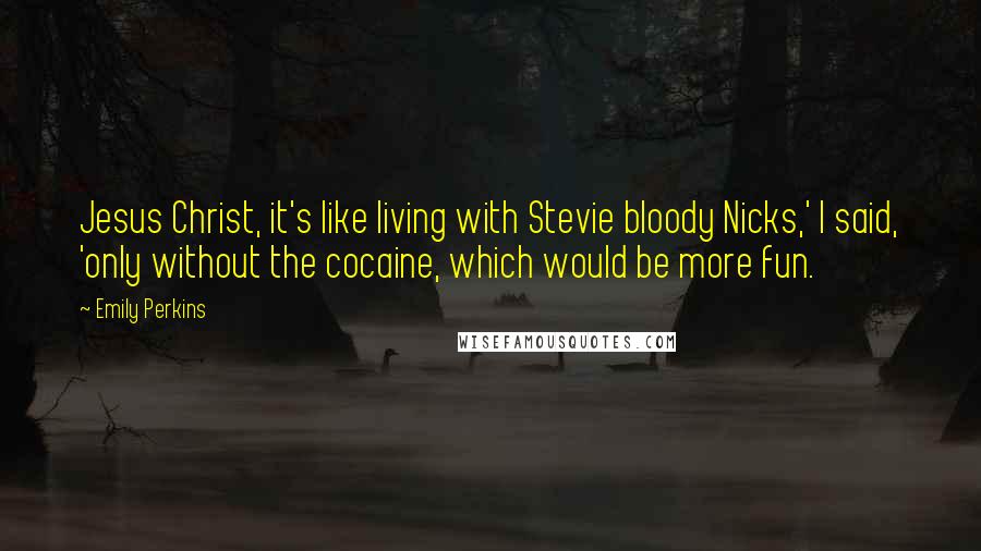 Emily Perkins Quotes: Jesus Christ, it's like living with Stevie bloody Nicks,' I said, 'only without the cocaine, which would be more fun.