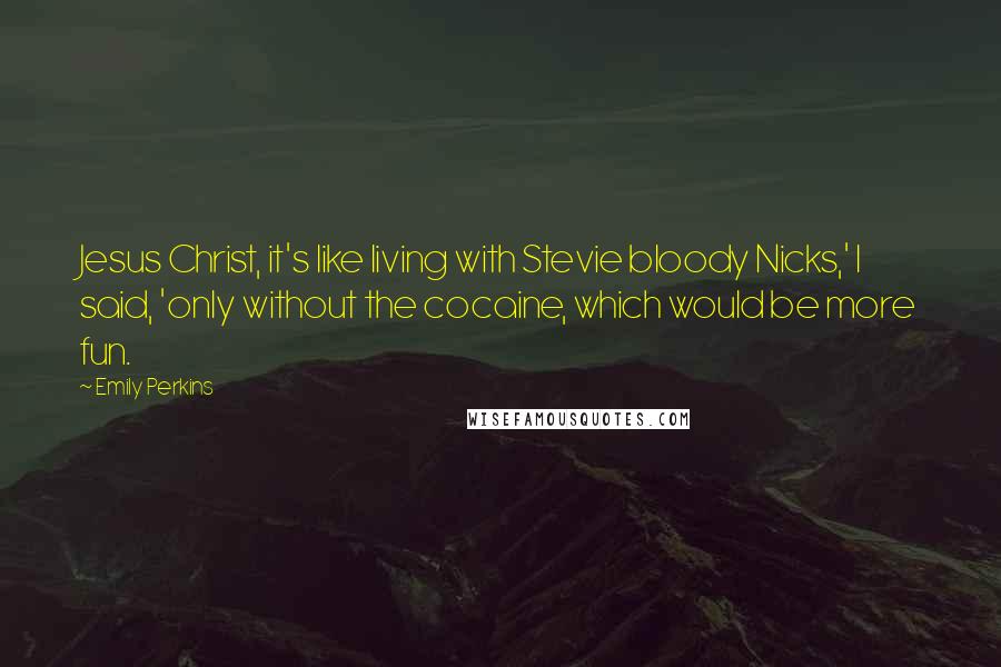 Emily Perkins Quotes: Jesus Christ, it's like living with Stevie bloody Nicks,' I said, 'only without the cocaine, which would be more fun.