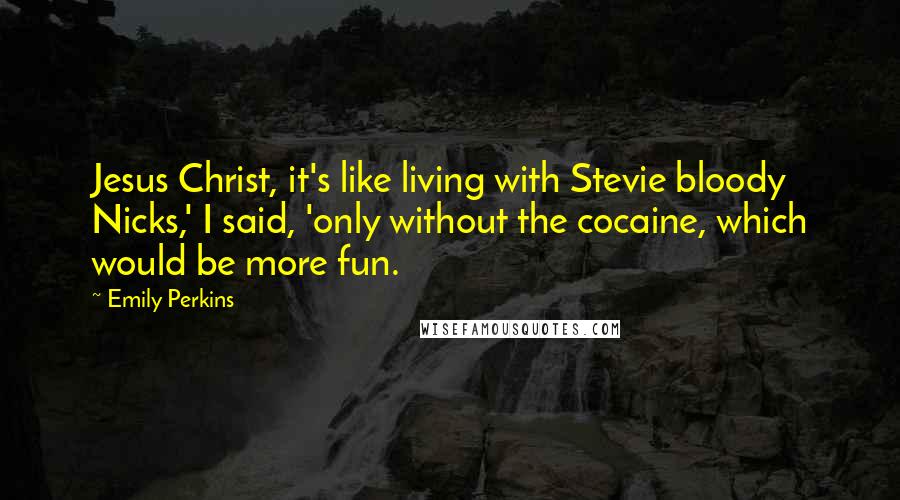 Emily Perkins Quotes: Jesus Christ, it's like living with Stevie bloody Nicks,' I said, 'only without the cocaine, which would be more fun.