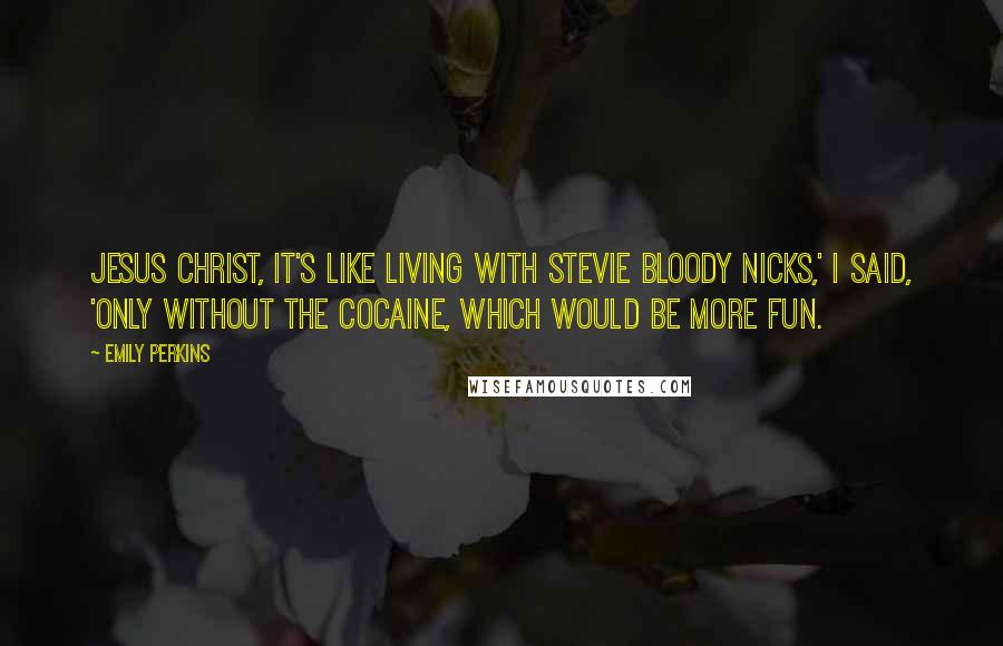 Emily Perkins Quotes: Jesus Christ, it's like living with Stevie bloody Nicks,' I said, 'only without the cocaine, which would be more fun.