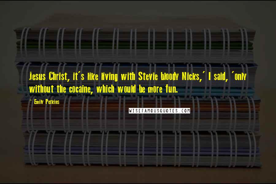 Emily Perkins Quotes: Jesus Christ, it's like living with Stevie bloody Nicks,' I said, 'only without the cocaine, which would be more fun.