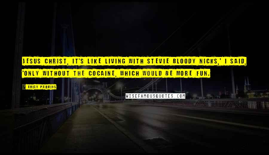 Emily Perkins Quotes: Jesus Christ, it's like living with Stevie bloody Nicks,' I said, 'only without the cocaine, which would be more fun.