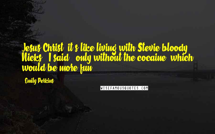 Emily Perkins Quotes: Jesus Christ, it's like living with Stevie bloody Nicks,' I said, 'only without the cocaine, which would be more fun.