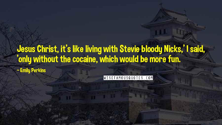 Emily Perkins Quotes: Jesus Christ, it's like living with Stevie bloody Nicks,' I said, 'only without the cocaine, which would be more fun.