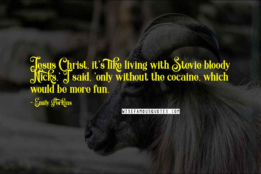 Emily Perkins Quotes: Jesus Christ, it's like living with Stevie bloody Nicks,' I said, 'only without the cocaine, which would be more fun.