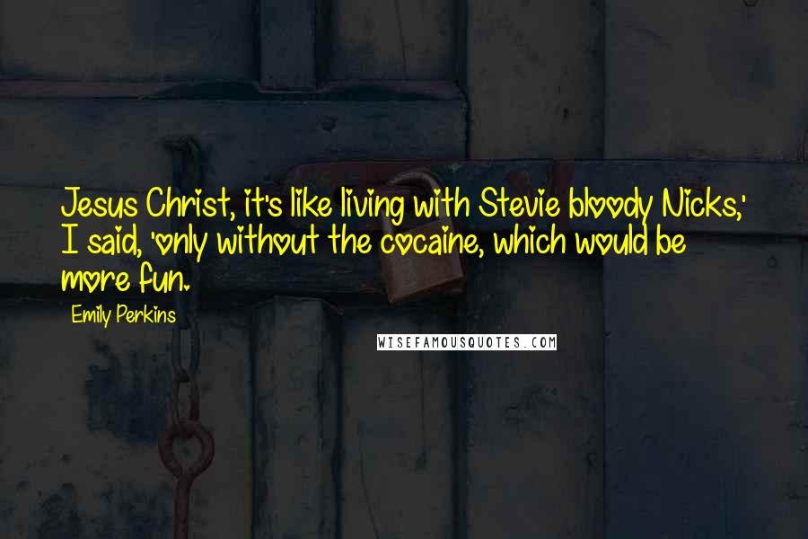 Emily Perkins Quotes: Jesus Christ, it's like living with Stevie bloody Nicks,' I said, 'only without the cocaine, which would be more fun.