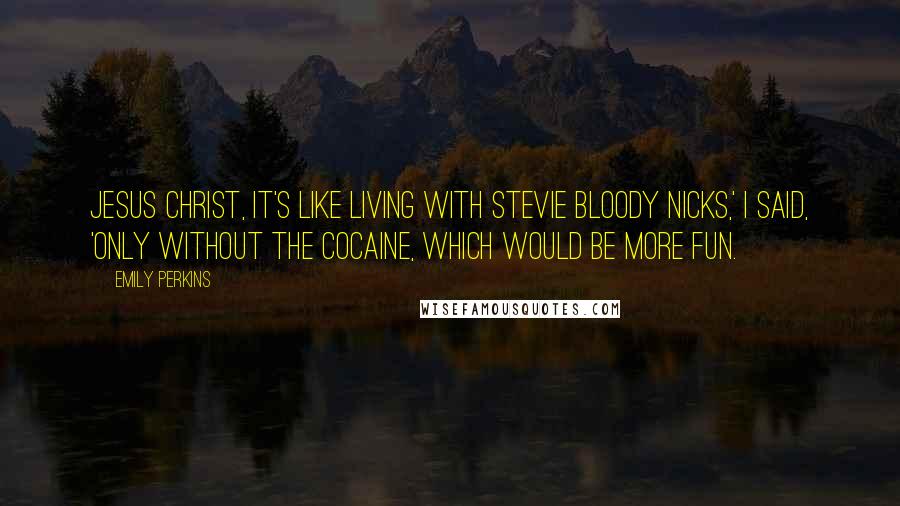 Emily Perkins Quotes: Jesus Christ, it's like living with Stevie bloody Nicks,' I said, 'only without the cocaine, which would be more fun.