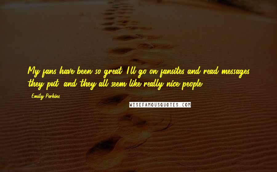 Emily Perkins Quotes: My fans have been so great. I'll go on fansites and read messages they put, and they all seem like really nice people.